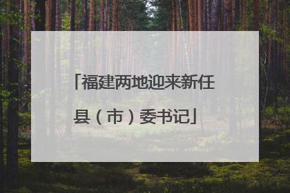 福建两地迎来新任县（市）委书记